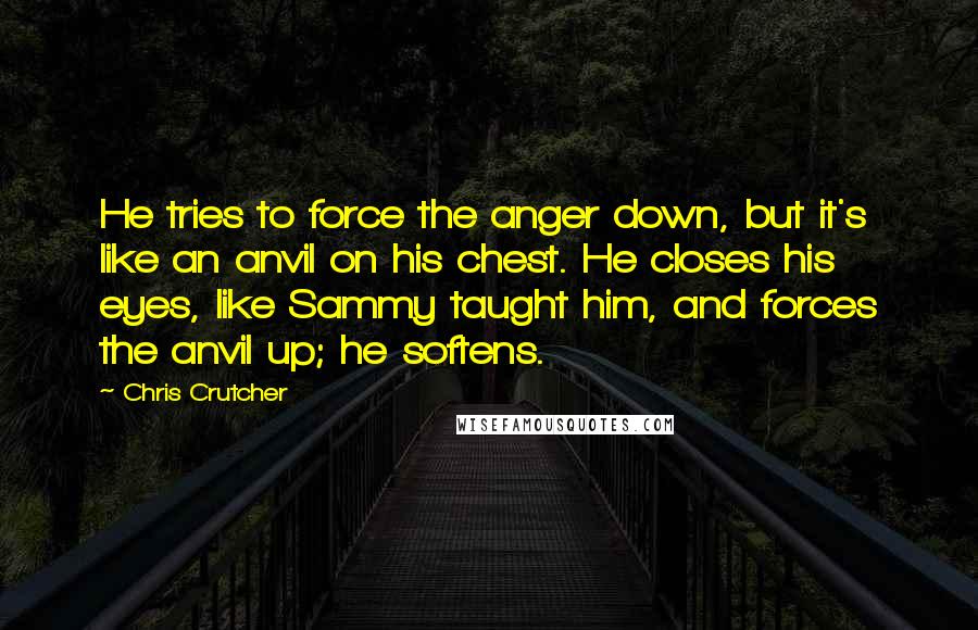 Chris Crutcher Quotes: He tries to force the anger down, but it's like an anvil on his chest. He closes his eyes, like Sammy taught him, and forces the anvil up; he softens.