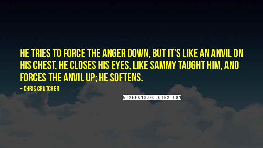 Chris Crutcher Quotes: He tries to force the anger down, but it's like an anvil on his chest. He closes his eyes, like Sammy taught him, and forces the anvil up; he softens.