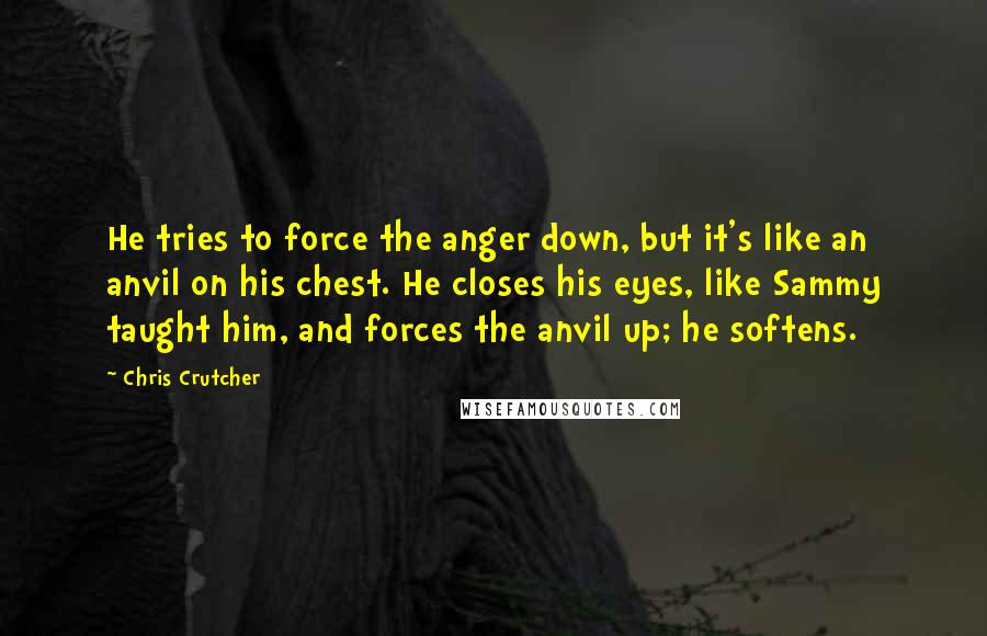 Chris Crutcher Quotes: He tries to force the anger down, but it's like an anvil on his chest. He closes his eyes, like Sammy taught him, and forces the anvil up; he softens.