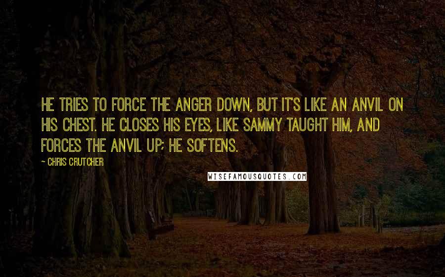 Chris Crutcher Quotes: He tries to force the anger down, but it's like an anvil on his chest. He closes his eyes, like Sammy taught him, and forces the anvil up; he softens.