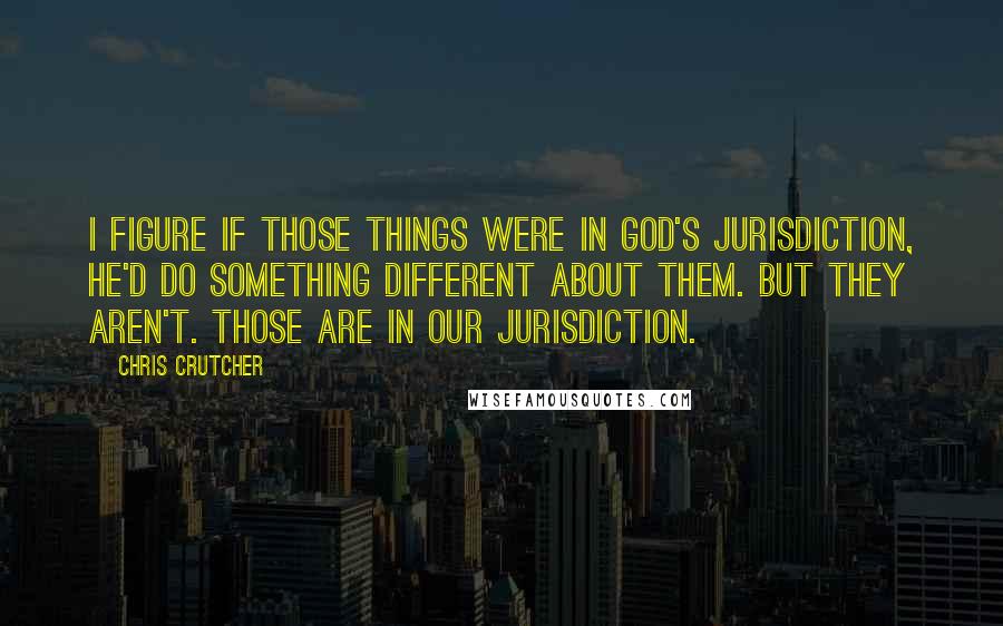 Chris Crutcher Quotes: I figure if those things were in God's jurisdiction, he'd do something different about them. But they aren't. Those are in our jurisdiction.