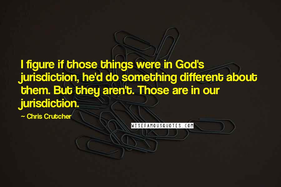 Chris Crutcher Quotes: I figure if those things were in God's jurisdiction, he'd do something different about them. But they aren't. Those are in our jurisdiction.
