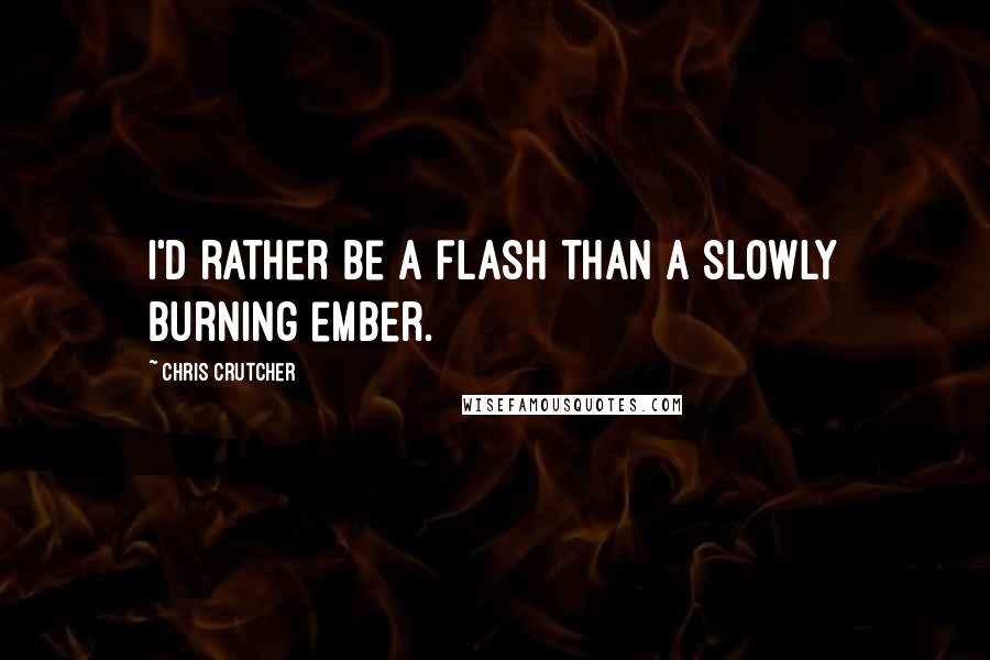 Chris Crutcher Quotes: I'd rather be a flash than a slowly burning ember.