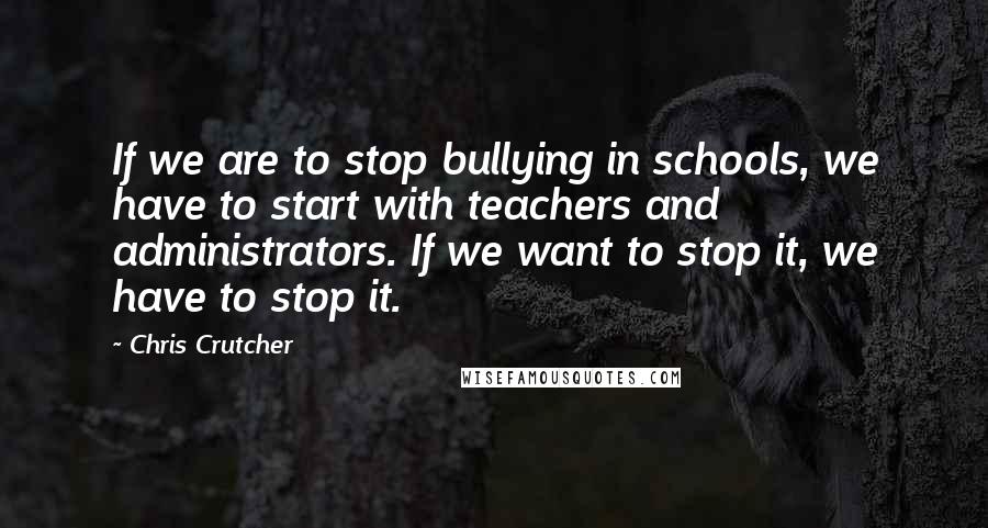 Chris Crutcher Quotes: If we are to stop bullying in schools, we have to start with teachers and administrators. If we want to stop it, we have to stop it.