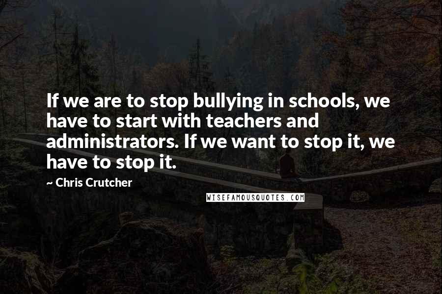 Chris Crutcher Quotes: If we are to stop bullying in schools, we have to start with teachers and administrators. If we want to stop it, we have to stop it.