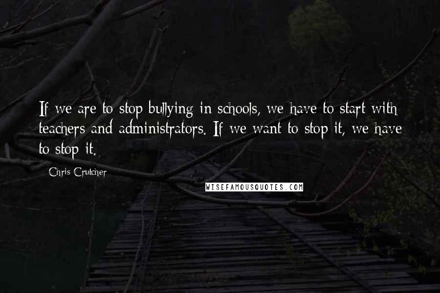 Chris Crutcher Quotes: If we are to stop bullying in schools, we have to start with teachers and administrators. If we want to stop it, we have to stop it.