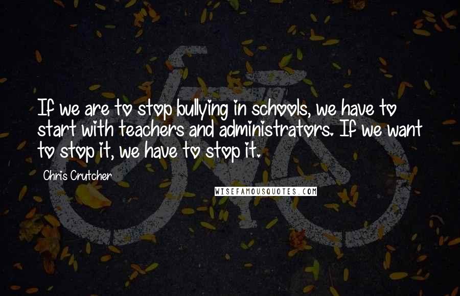 Chris Crutcher Quotes: If we are to stop bullying in schools, we have to start with teachers and administrators. If we want to stop it, we have to stop it.