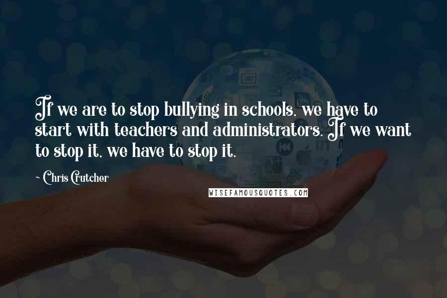 Chris Crutcher Quotes: If we are to stop bullying in schools, we have to start with teachers and administrators. If we want to stop it, we have to stop it.