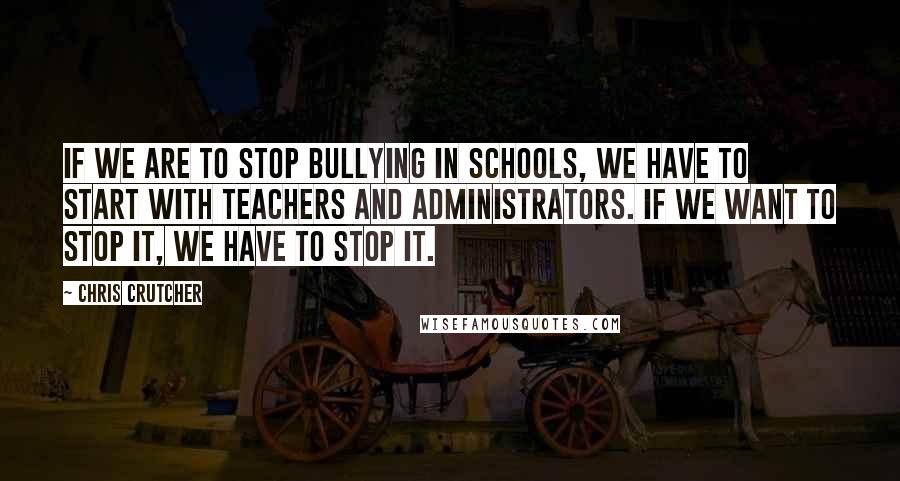 Chris Crutcher Quotes: If we are to stop bullying in schools, we have to start with teachers and administrators. If we want to stop it, we have to stop it.