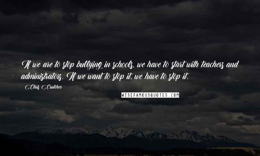 Chris Crutcher Quotes: If we are to stop bullying in schools, we have to start with teachers and administrators. If we want to stop it, we have to stop it.