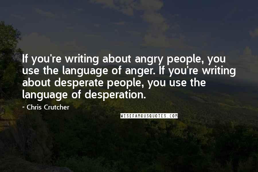 Chris Crutcher Quotes: If you're writing about angry people, you use the language of anger. If you're writing about desperate people, you use the language of desperation.