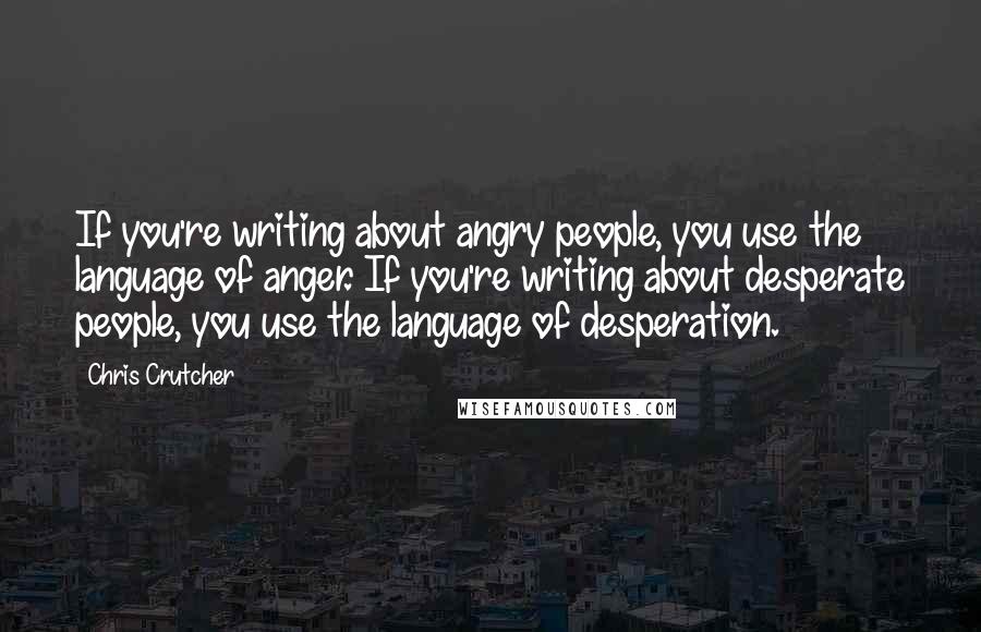 Chris Crutcher Quotes: If you're writing about angry people, you use the language of anger. If you're writing about desperate people, you use the language of desperation.