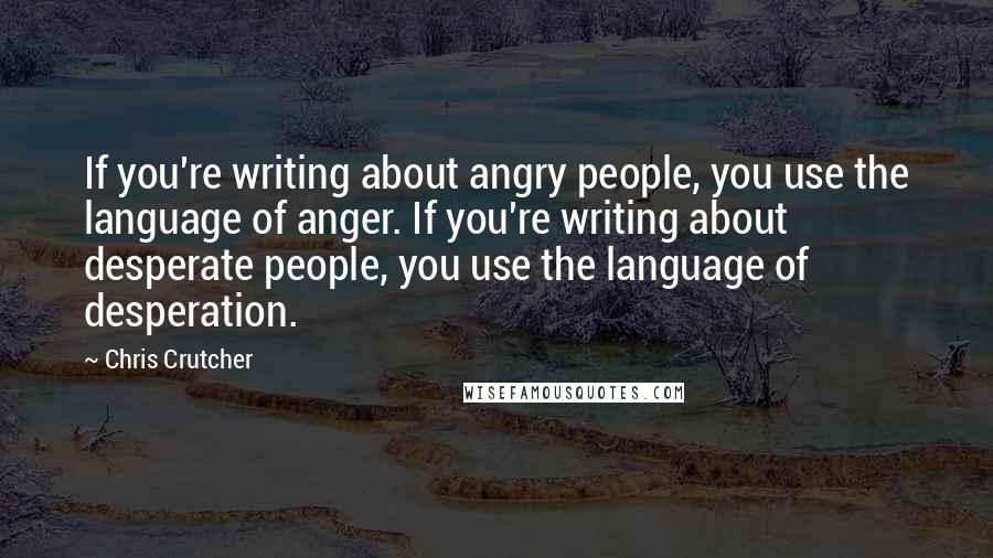 Chris Crutcher Quotes: If you're writing about angry people, you use the language of anger. If you're writing about desperate people, you use the language of desperation.