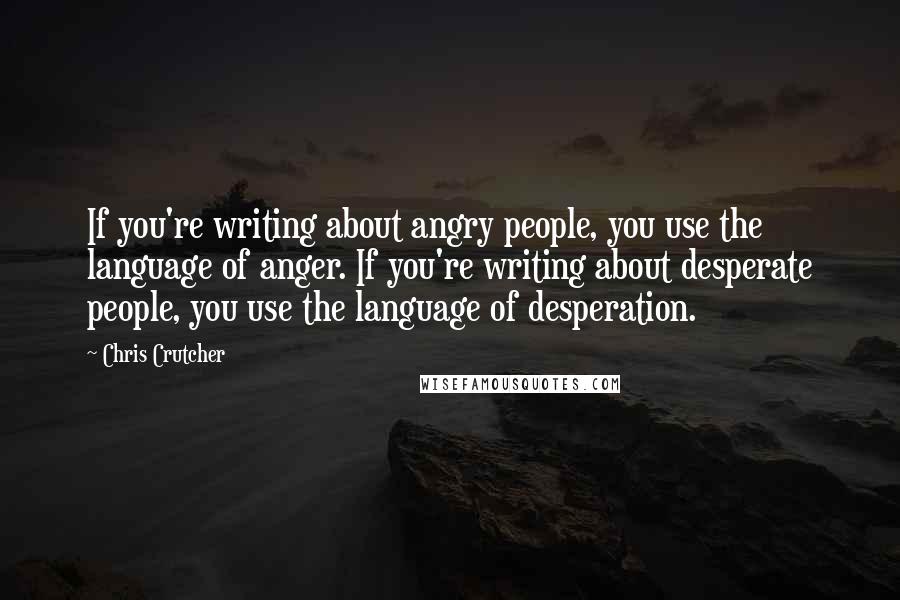 Chris Crutcher Quotes: If you're writing about angry people, you use the language of anger. If you're writing about desperate people, you use the language of desperation.