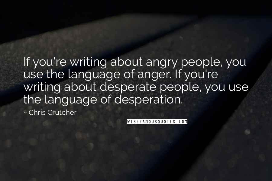 Chris Crutcher Quotes: If you're writing about angry people, you use the language of anger. If you're writing about desperate people, you use the language of desperation.