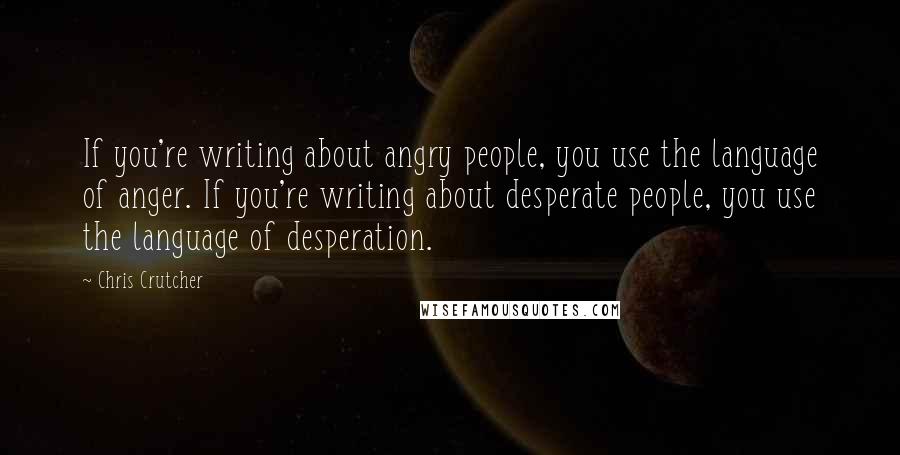 Chris Crutcher Quotes: If you're writing about angry people, you use the language of anger. If you're writing about desperate people, you use the language of desperation.