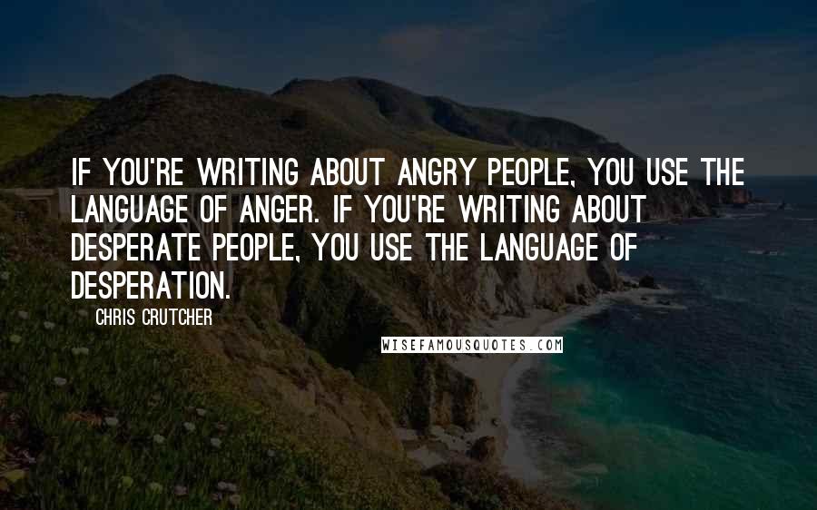 Chris Crutcher Quotes: If you're writing about angry people, you use the language of anger. If you're writing about desperate people, you use the language of desperation.