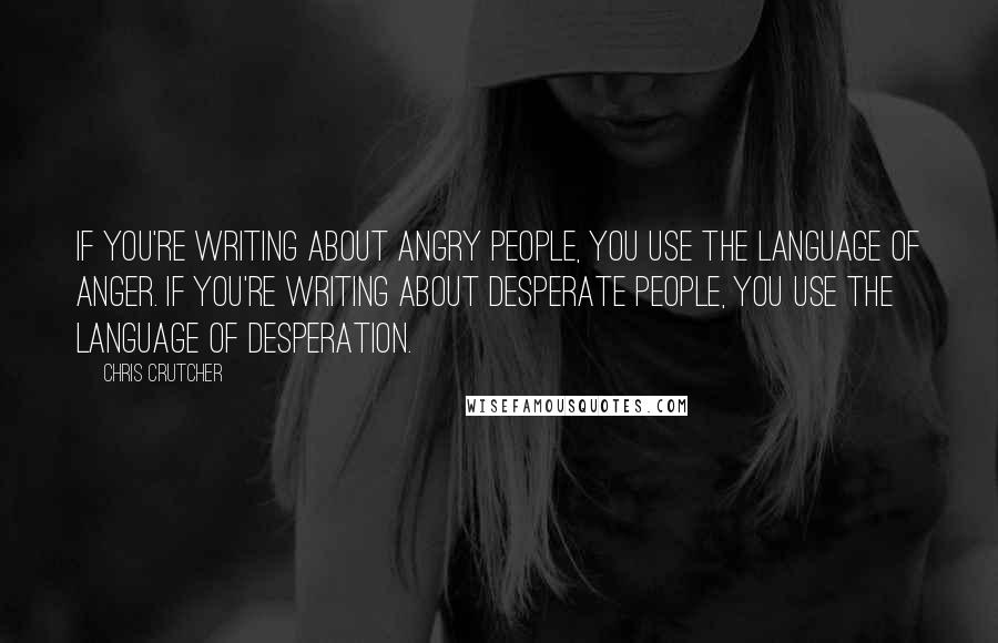 Chris Crutcher Quotes: If you're writing about angry people, you use the language of anger. If you're writing about desperate people, you use the language of desperation.