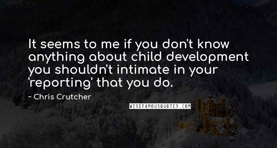 Chris Crutcher Quotes: It seems to me if you don't know anything about child development you shouldn't intimate in your 'reporting' that you do.