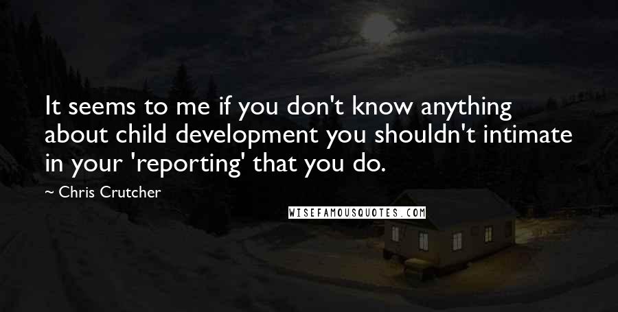 Chris Crutcher Quotes: It seems to me if you don't know anything about child development you shouldn't intimate in your 'reporting' that you do.