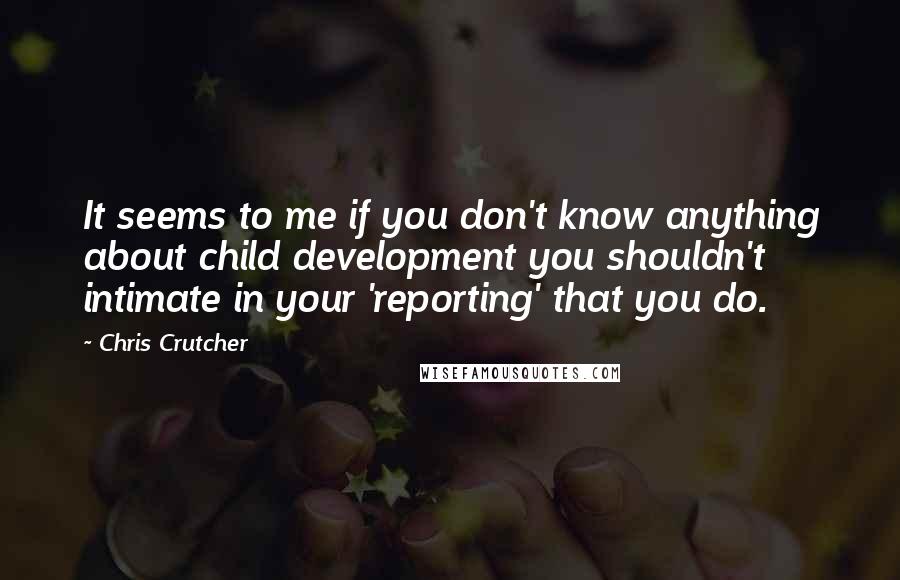 Chris Crutcher Quotes: It seems to me if you don't know anything about child development you shouldn't intimate in your 'reporting' that you do.