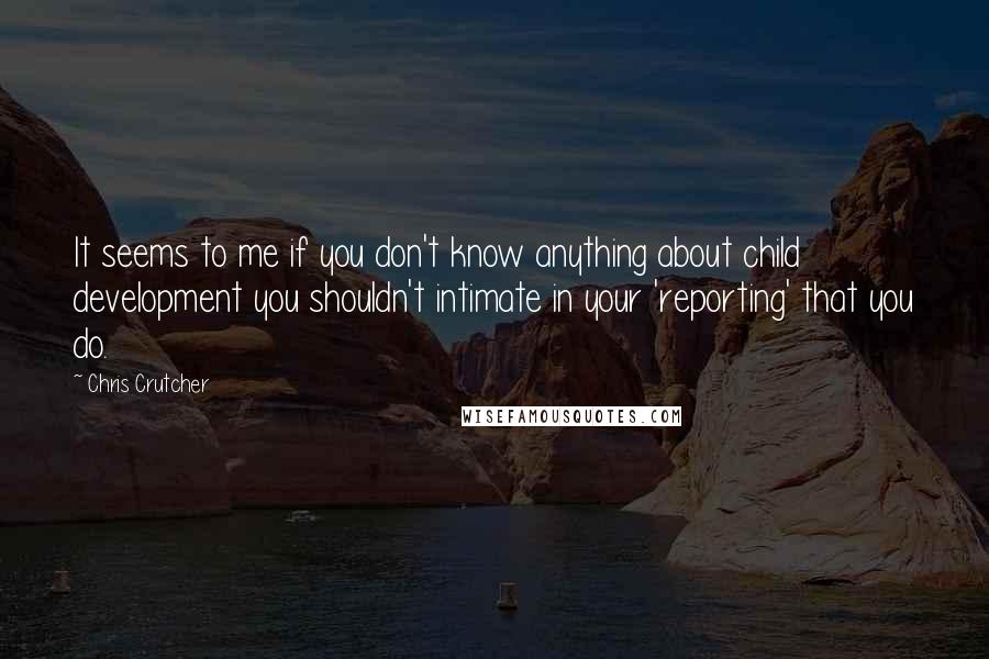 Chris Crutcher Quotes: It seems to me if you don't know anything about child development you shouldn't intimate in your 'reporting' that you do.