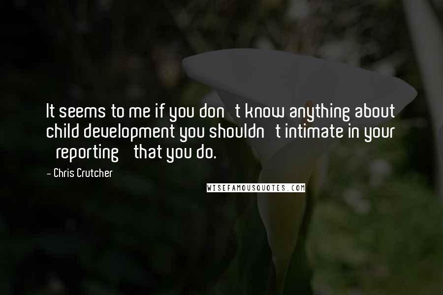 Chris Crutcher Quotes: It seems to me if you don't know anything about child development you shouldn't intimate in your 'reporting' that you do.
