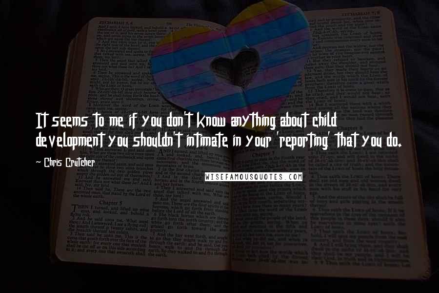 Chris Crutcher Quotes: It seems to me if you don't know anything about child development you shouldn't intimate in your 'reporting' that you do.