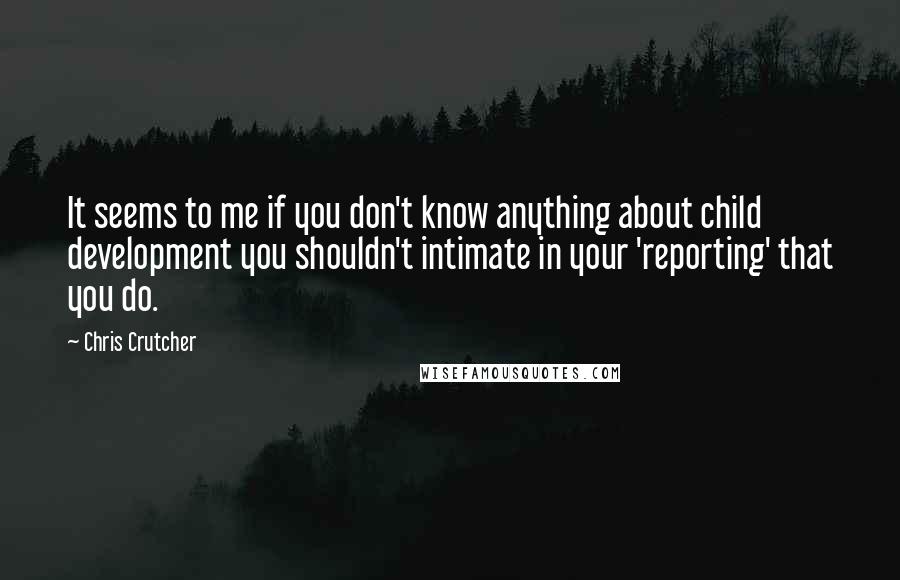 Chris Crutcher Quotes: It seems to me if you don't know anything about child development you shouldn't intimate in your 'reporting' that you do.