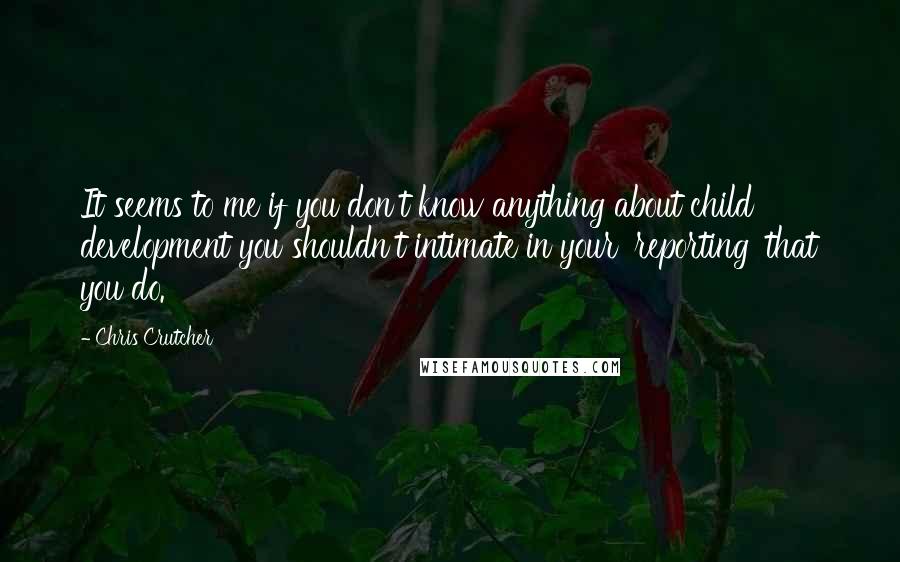 Chris Crutcher Quotes: It seems to me if you don't know anything about child development you shouldn't intimate in your 'reporting' that you do.