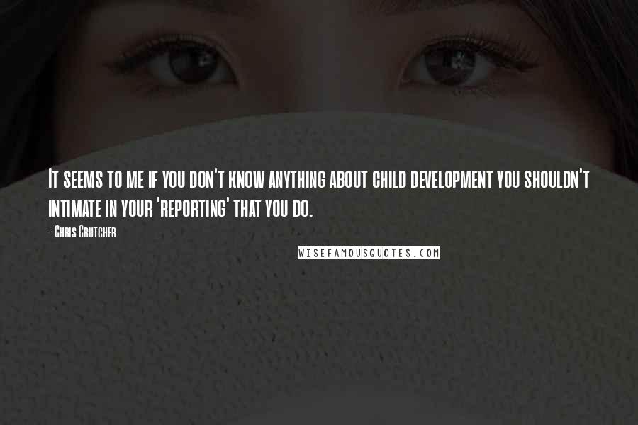 Chris Crutcher Quotes: It seems to me if you don't know anything about child development you shouldn't intimate in your 'reporting' that you do.