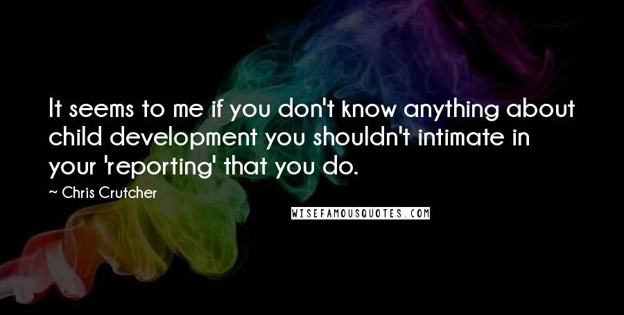 Chris Crutcher Quotes: It seems to me if you don't know anything about child development you shouldn't intimate in your 'reporting' that you do.