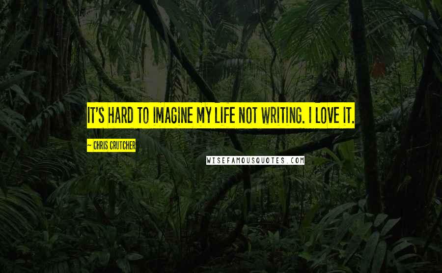 Chris Crutcher Quotes: It's hard to imagine my life not writing. I love it.