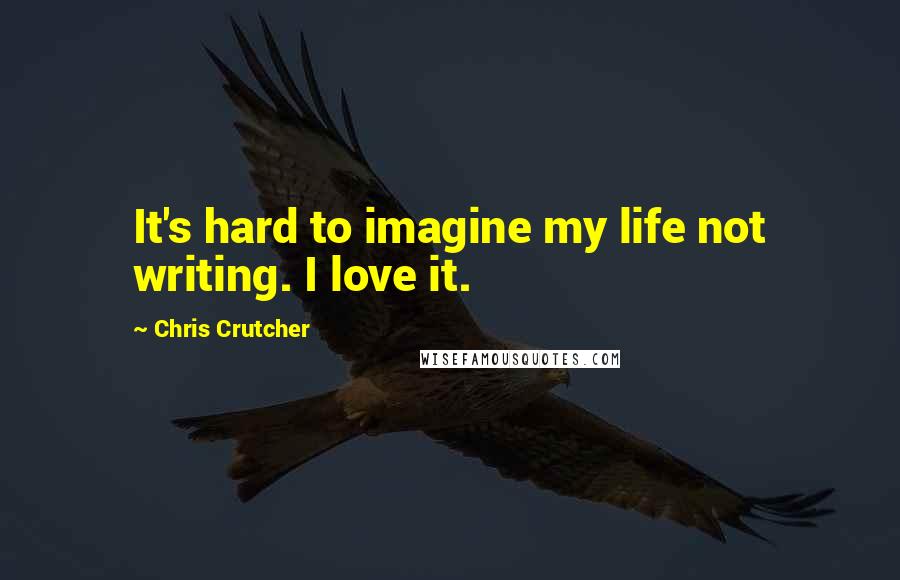 Chris Crutcher Quotes: It's hard to imagine my life not writing. I love it.