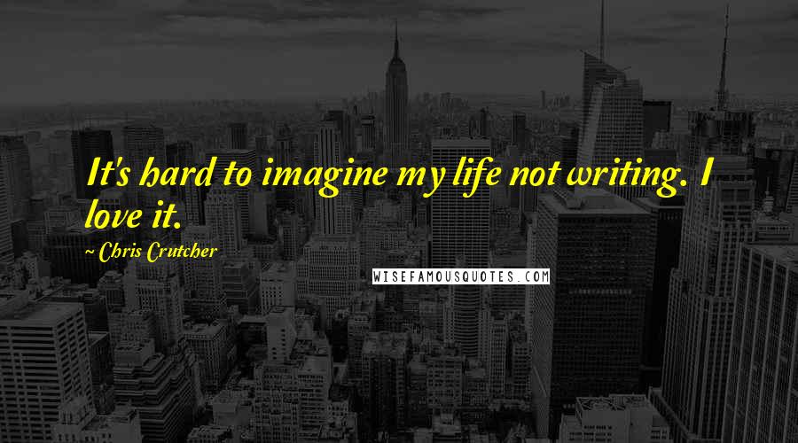 Chris Crutcher Quotes: It's hard to imagine my life not writing. I love it.