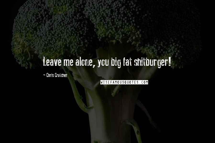 Chris Crutcher Quotes: Leave me alone, you big fat shitburger!