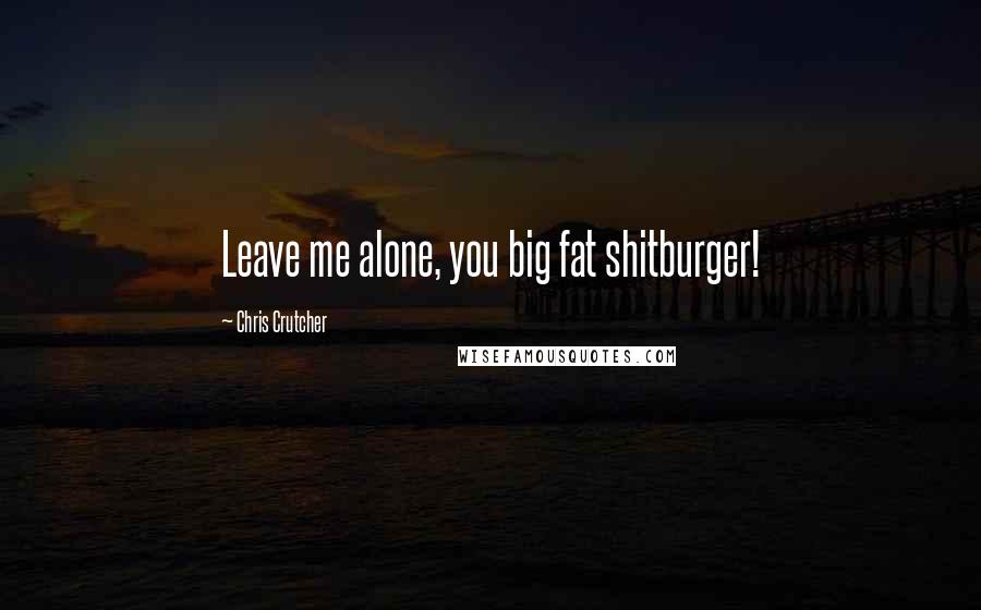 Chris Crutcher Quotes: Leave me alone, you big fat shitburger!