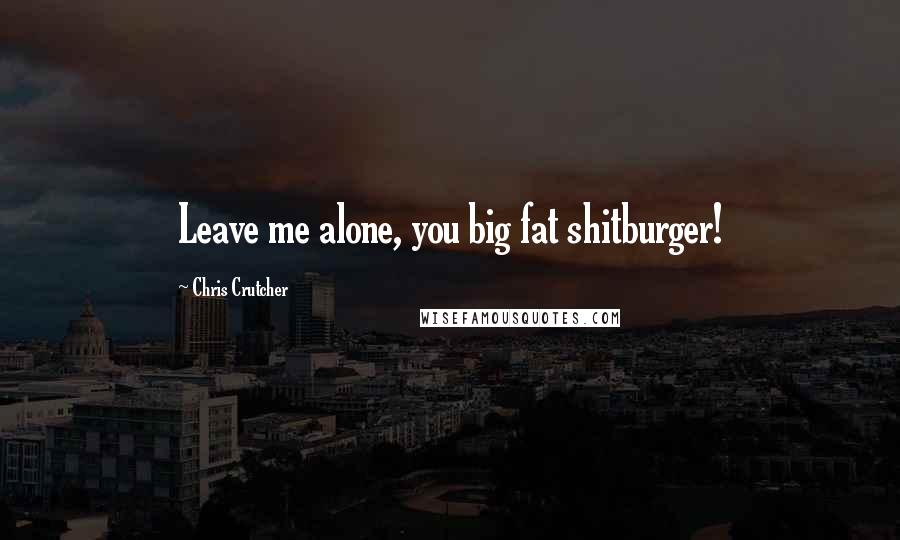 Chris Crutcher Quotes: Leave me alone, you big fat shitburger!