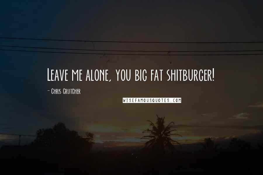 Chris Crutcher Quotes: Leave me alone, you big fat shitburger!