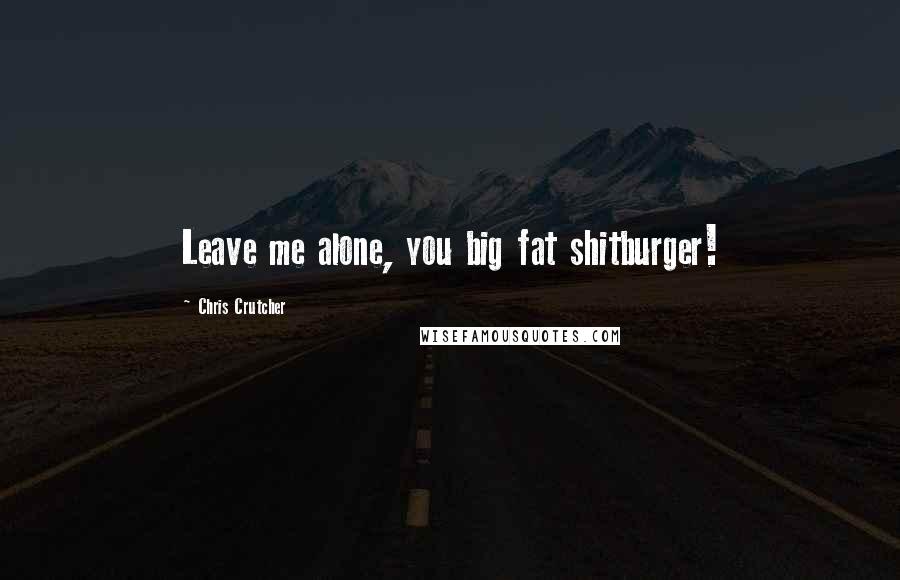 Chris Crutcher Quotes: Leave me alone, you big fat shitburger!