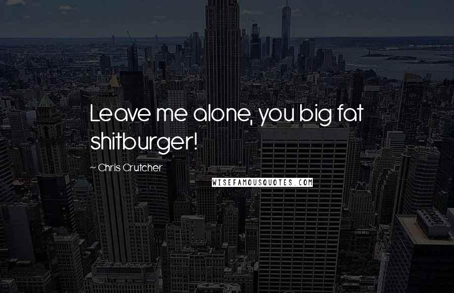 Chris Crutcher Quotes: Leave me alone, you big fat shitburger!