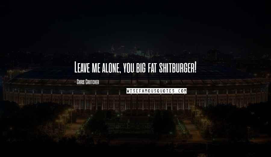 Chris Crutcher Quotes: Leave me alone, you big fat shitburger!