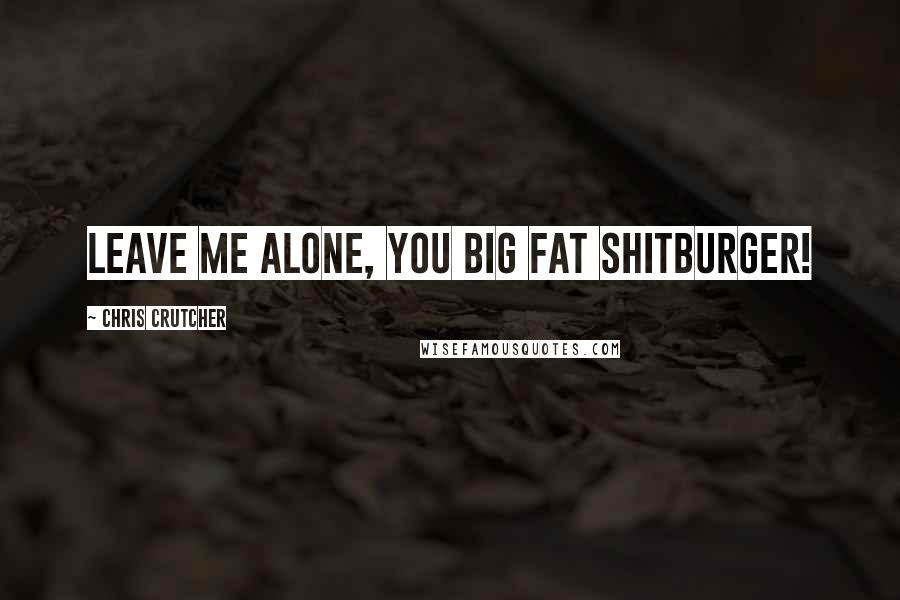 Chris Crutcher Quotes: Leave me alone, you big fat shitburger!