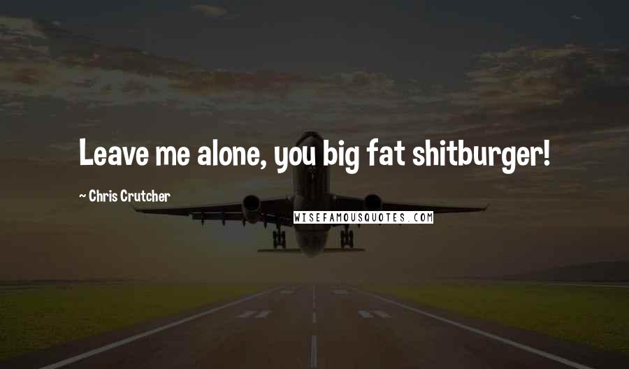 Chris Crutcher Quotes: Leave me alone, you big fat shitburger!