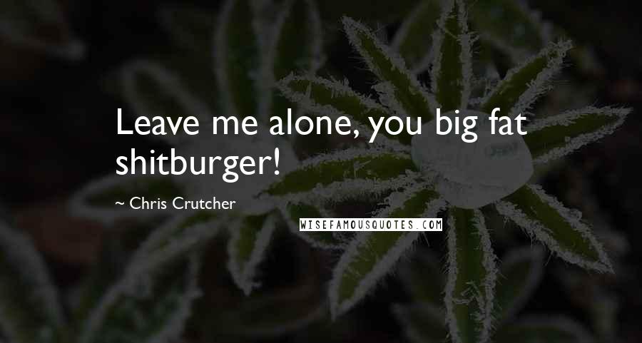 Chris Crutcher Quotes: Leave me alone, you big fat shitburger!