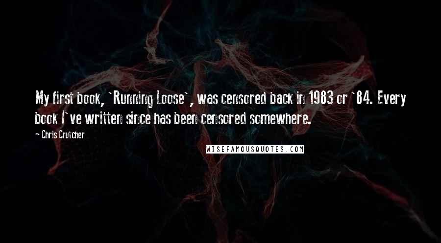Chris Crutcher Quotes: My first book, 'Running Loose', was censored back in 1983 or '84. Every book I've written since has been censored somewhere.
