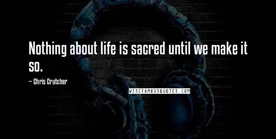 Chris Crutcher Quotes: Nothing about life is sacred until we make it so.
