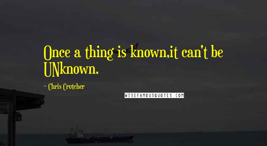 Chris Crutcher Quotes: Once a thing is known,it can't be UNknown.