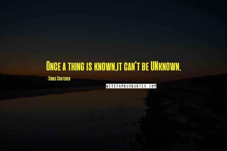 Chris Crutcher Quotes: Once a thing is known,it can't be UNknown.
