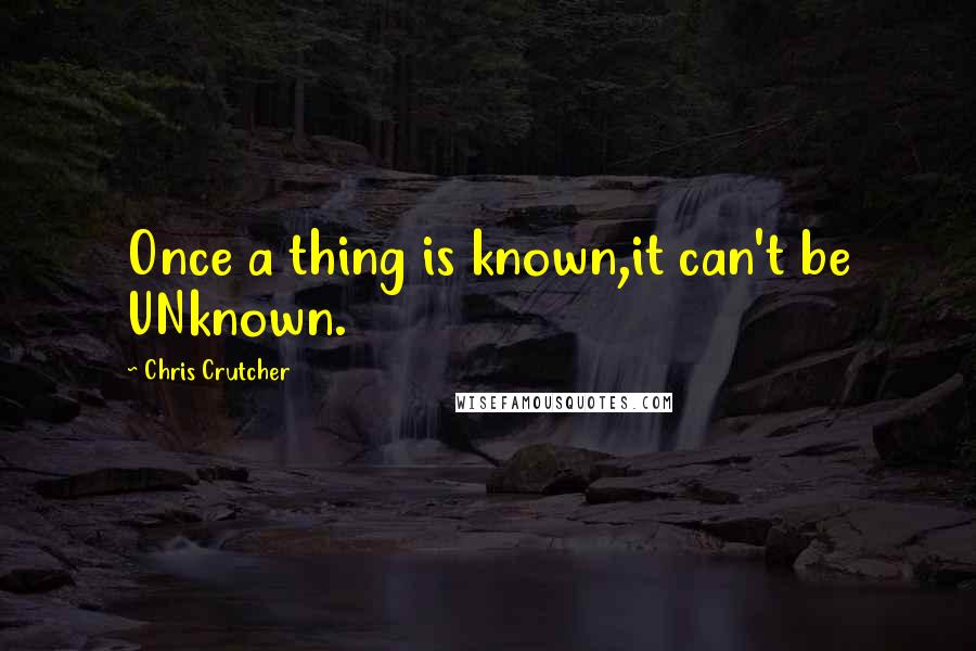Chris Crutcher Quotes: Once a thing is known,it can't be UNknown.